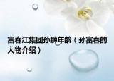 富春江集团孙翀年龄（孙富春的人物介绍）