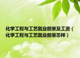 化学工程与工艺就业前景及工资（化学工程与工艺就业前景怎样）