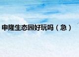 申隆生态园好玩吗（急）