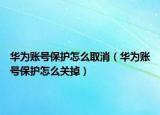华为账号保护怎么取消（华为账号保护怎么关掉）