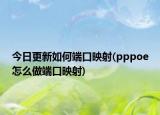 今日更新如何端口映射(pppoe怎么做端口映射)