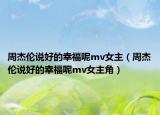 周杰伦说好的幸福呢mv女主（周杰伦说好的幸福呢mv女主角）