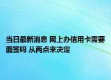 当日最新消息 网上办信用卡需要面签吗 从两点来决定