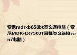 索尼mdrxb650bt怎么连电脑（索尼MDR-EX750BT耳机怎么连接win7电脑）