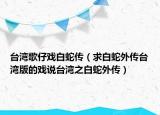台湾歌仔戏白蛇传（求白蛇外传台湾版的戏说台湾之白蛇外传）
