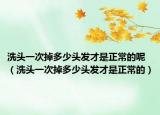洗头一次掉多少头发才是正常的呢（洗头一次掉多少头发才是正常的）