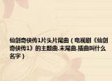 仙剑奇侠传1片头片尾曲（电视剧《仙剑奇侠传1》的主题曲.末尾曲.插曲叫什么名字）