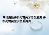 今日更新手机壳发黄了怎么清洗 手机壳发黄应该怎么清洗