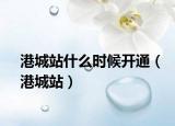 港城站什么时候开通（港城站）