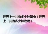 世界上一共有多少种瓢虫（世界上一共有多少种玫瑰）