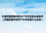 办理武器装备科研生产许可证的必备条件（武器装备科研生产许可证是什么东西）