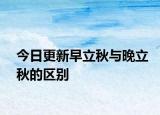 今日更新早立秋与晚立秋的区别