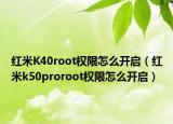 红米K40root权限怎么开启（红米k50proroot权限怎么开启）