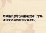 苹果通讯录怎么转移到安卓（苹果通讯录怎么转移到安卓手机）