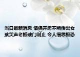 当日最新消息 情侣开房不断传出女孩哭声老板破门制止 令人细思极恐