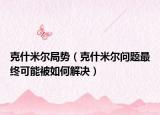克什米尔局势（克什米尔问题最终可能被如何解决）