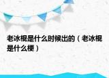 老冰棍是什么时候出的（老冰棍是什么梗）