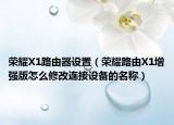 荣耀X1路由器设置（荣耀路由X1增强版怎么修改连接设备的名称）