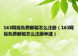 163网易免费邮箱怎么注册（163网易免费邮箱怎么注册申请）