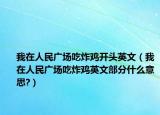我在人民广场吃炸鸡开头英文（我在人民广场吃炸鸡英文部分什么意思?）