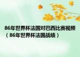 86年世界杯法国对巴西比赛视频（86年世界杯法国战绩）