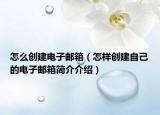 怎么创建电子邮箱（怎样创建自己的电子邮箱简介介绍）