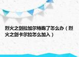 烈火之剑拉加尔特跑了怎么办（烈火之剑卡尔拉怎么加入）