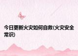 今日更新火灾如何自救(火灾安全常识)