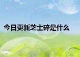 今日更新芝士碎是什么