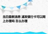 当日最新消息 浦发银行卡可以网上办理吗 怎么办理