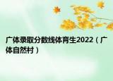 广体录取分数线体育生2022（广体自然村）