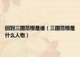 回到三国范根是谁（三国范根是什么人物）