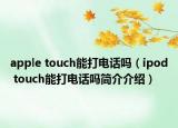 apple touch能打电话吗（ipod touch能打电话吗简介介绍）