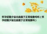怀孕初期少量出血属于正常现象吗吗（怀孕初期少量出血属于正常现象吗）