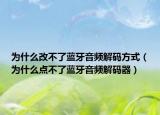 为什么改不了蓝牙音频解码方式（为什么点不了蓝牙音频解码器）
