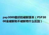 psp3000最好的破解版本（PSP3000全破解和不破解有什么区别）