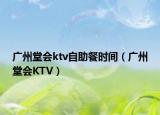 广州堂会ktv自助餐时间（广州堂会KTV）