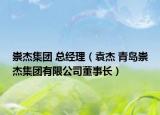崇杰集团 总经理（袁杰 青岛崇杰集团有限公司董事长）