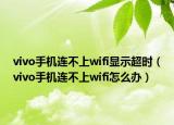 vivo手机连不上wifi显示超时（vivo手机连不上wifi怎么办）