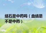 结石是中药吗（血结是不是中药）
