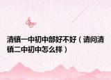清镇一中初中部好不好（请问清镇二中初中怎么样）