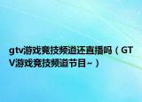 gtv游戏竞技频道还直播吗（GTV游戏竞技频道节目~）