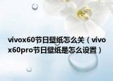 vivox60节日壁纸怎么关（vivox60pro节日壁纸是怎么设置）