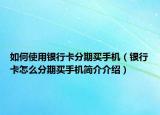 如何使用银行卡分期买手机（银行卡怎么分期买手机简介介绍）