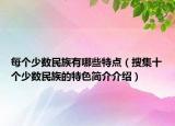 每个少数民族有哪些特点（搜集十个少数民族的特色简介介绍）