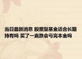 当日最新消息 股票型基金适合长期持有吗 买了一直跌会亏完本金吗