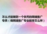 怎么才能做到一个优秀的网络推广专员（做网络推广专业前景怎么样）