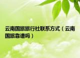 云南国旅旅行社联系方式（云南国旅靠谱吗）