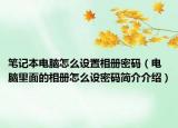 笔记本电脑怎么设置相册密码（电脑里面的相册怎么设密码简介介绍）