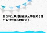 什么叫公共场所直接从事服务（什么叫公共场所的在场）